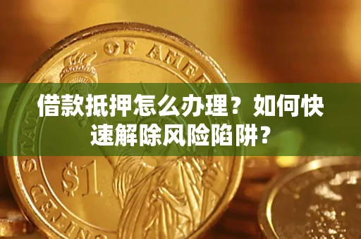 武汉借款抵押怎么办理？如何快速解除风险陷阱？