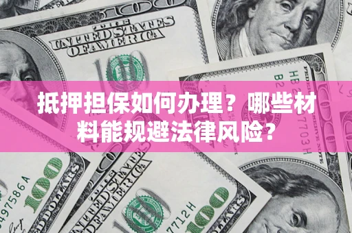 武汉抵押担保如何办理？哪些材料能规避法律风险？