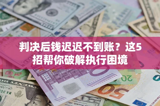武汉判决后钱迟迟不到账？这5招帮你破解执行困境