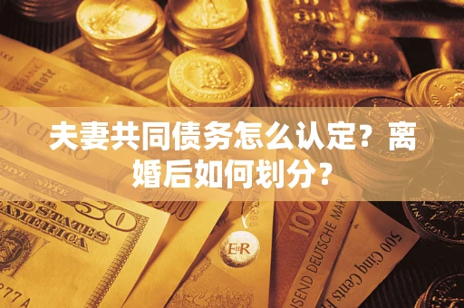武汉夫妻共同债务怎么认定？离婚后如何划分？