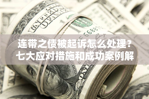 武汉连带之债被起诉怎么处理？七大应对措施和成功案例解析