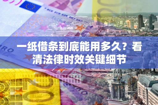 武汉一纸借条到底能用多久？看清法律时效关键细节