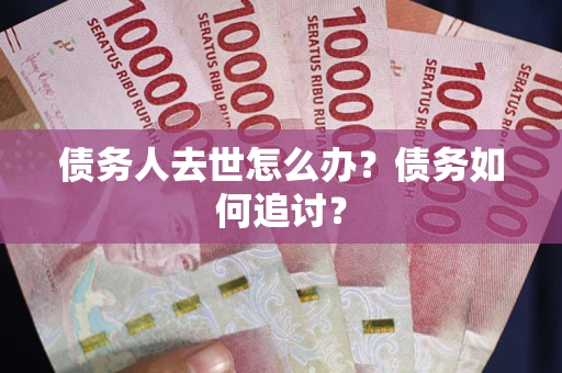 武汉债务人去世怎么办？债务如何追讨？