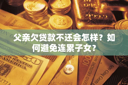 武汉父亲欠贷款不还会怎样？如何避免连累子女？