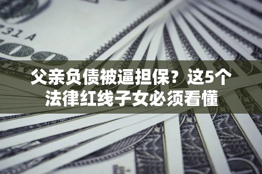 武汉父亲负债被逼担保？这5个法律红线子女必须看懂