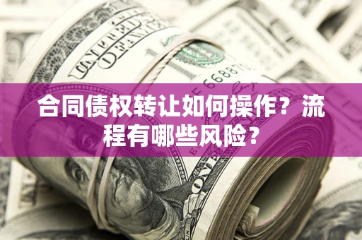 武汉合同债权转让如何操作？流程有哪些风险？
