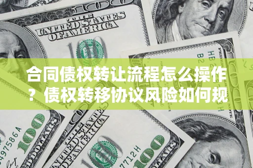 武汉合同债权转让流程怎么操作？债权转移协议风险如何规避？