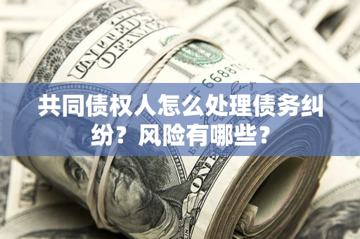武汉共同债权人怎么处理债务纠纷？风险有哪些？