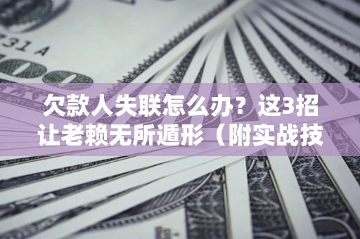 武汉欠款人失联怎么办？这3招让老赖无所遁形（附实战技巧）