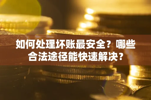 武汉如何处理坏账最安全？哪些合法途径能快速解决？
