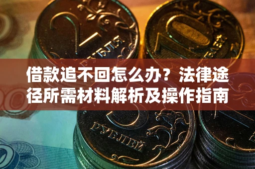 武汉借款追不回怎么办?法律途径所需材料解析及操作指南 武汉借款追不回怎么办?法律途径所需材料解析及操作指南