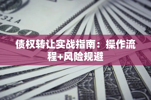 武汉债权转让实战指南：操作流程+风险规避