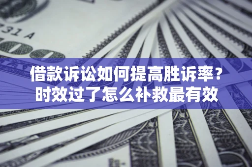 武汉借款诉讼如何提高胜诉率？时效过了怎么补救最有效