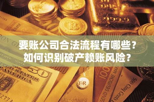 武汉要账公司合法流程有哪些？如何识别破产赖账风险？