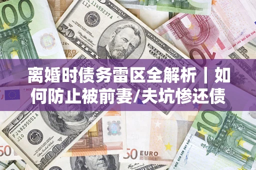 武汉离婚时债务雷区全解析｜如何防止被前妻/夫坑惨还债？