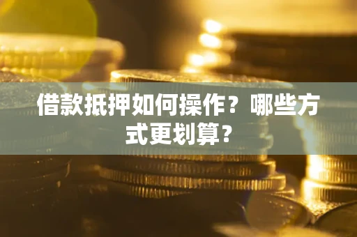 武汉借款抵押如何操作？哪些方式更划算？