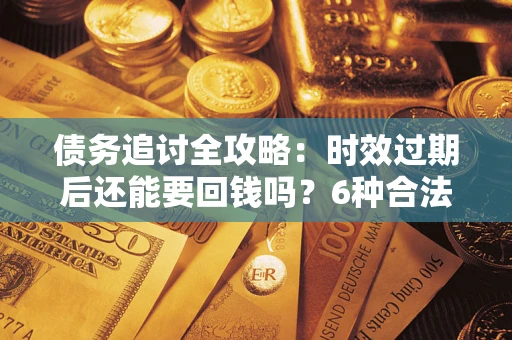 武汉债务追讨全攻略：时效过期后还能要回钱吗？6种合法手段助你维权