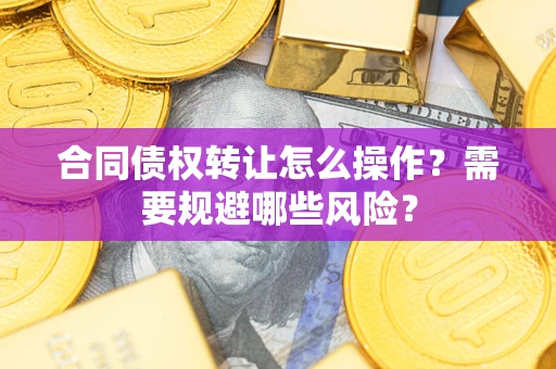 武汉合同债权转让怎么操作？需要规避哪些风险？