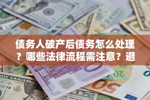 武汉债务人破产后债务怎么处理？哪些法律流程需注意？避免踩坑指南