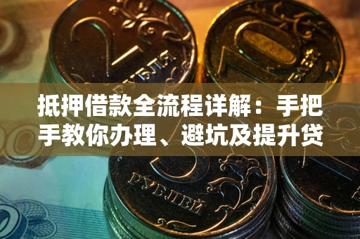 武汉抵押借款全流程详解：手把手教你办理、避坑及提升贷款额度