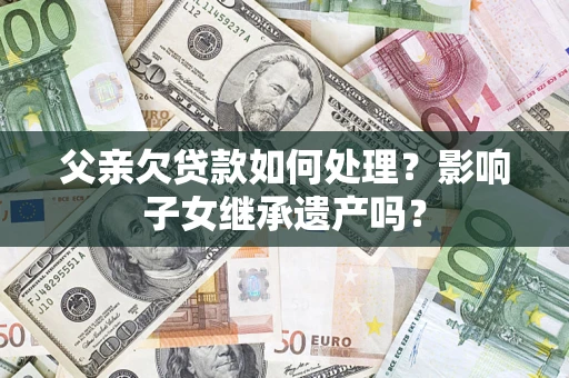 武汉父亲欠贷款如何处理?影响子女继承遗产吗? 武汉父亲欠贷款如何处理?影响子女继承遗产吗?