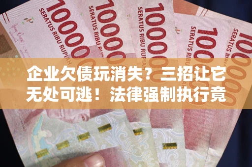 武汉企业欠债玩消失？三招让它无处可逃！法律强制执行竟比讨债公司还狠？