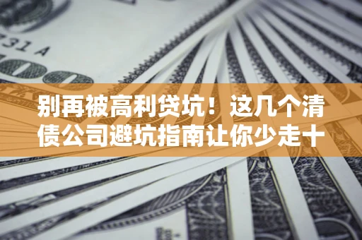 武汉别再被高利贷坑！这几个清债公司避坑指南让你少走十年弯路