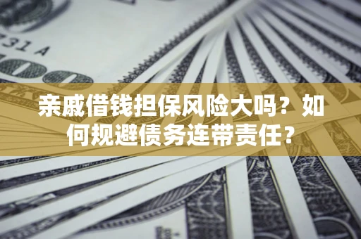 武汉亲戚借钱担保风险大吗？如何规避债务连带责任？