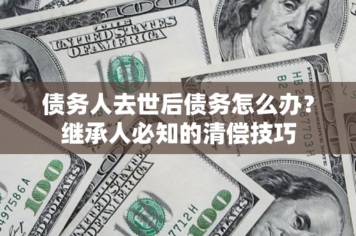 武汉债务人去世后债务怎么办？继承人必知的清偿技巧
