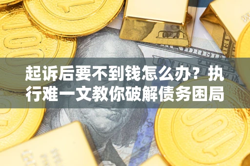 武汉起诉后要不到钱怎么办？执行难一文教你破解债务困局
